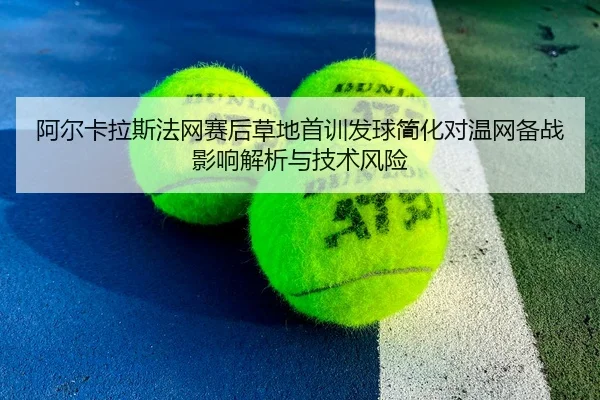 阿尔卡拉斯法网赛后草地首训发球简化对温网备战影响解析与技术风险