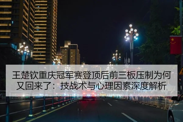 王楚钦重庆冠军赛登顶后前三板压制为何又回来了：技战术与心理因素深度解析