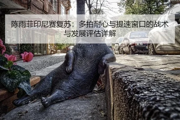 陈雨菲印尼赛复苏：多拍耐心与提速窗口的战术与发展评估详解